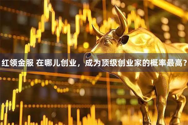 红领金服 在哪儿创业,成为顶级创业家的概率最高?
