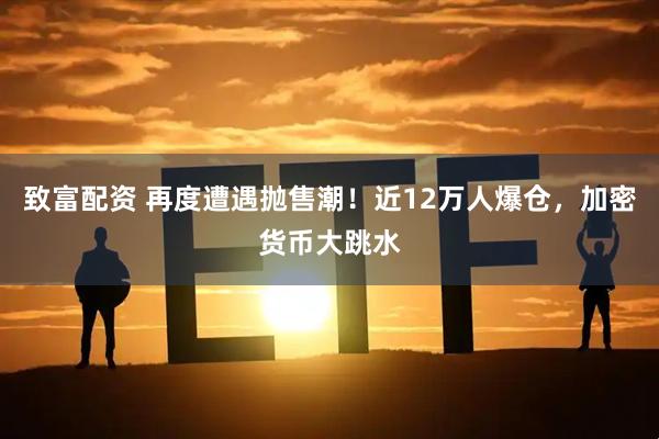 致富配资 再度遭遇抛售潮！近12万人爆仓，加密货币大跳水