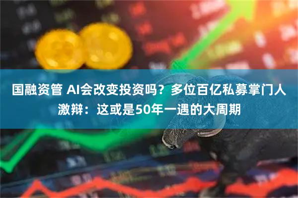 国融资管 AI会改变投资吗？多位百亿私募掌门人激辩：这或是50年一遇的大周期