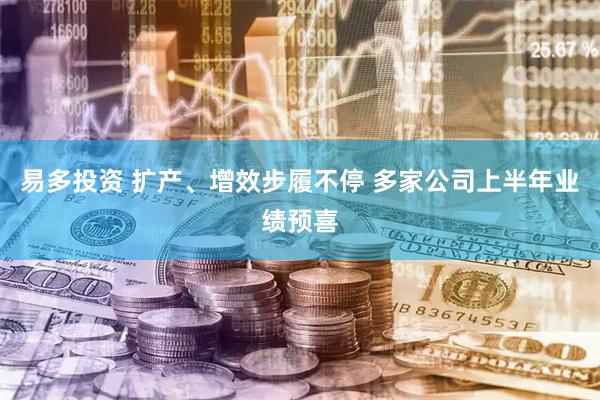 易多投资 扩产、增效步履不停 多家公司上半年业绩预喜