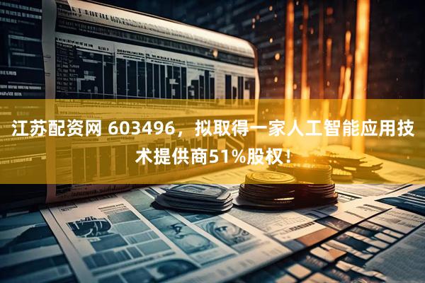 江苏配资网 603496，拟取得一家人工智能应用技术提供商51%股权！