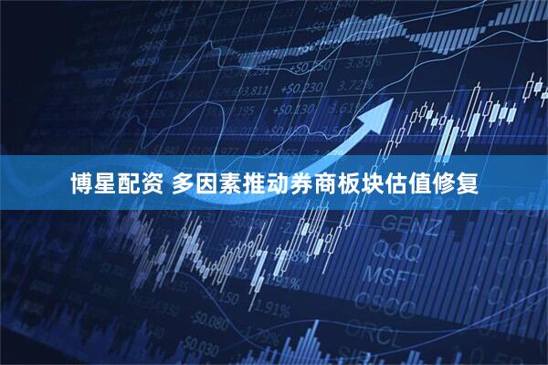 博星配资 多因素推动券商板块估值修复