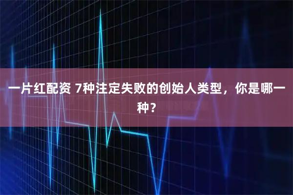 一片红配资 7种注定失败的创始人类型,你是哪一种?