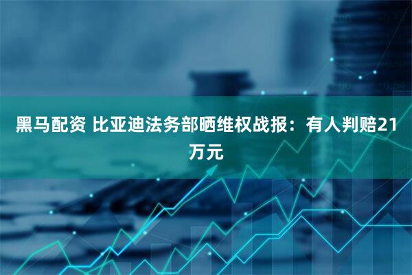 黑马配资 比亚迪法务部晒维权战报:有人判赔21万元
