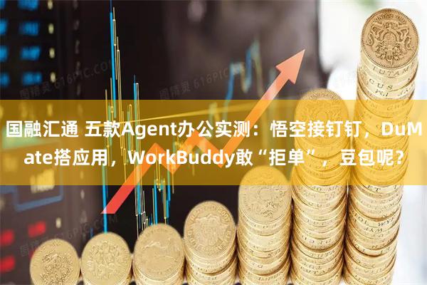 国融汇通 五款Agent办公实测:悟空接钉钉,DuMate搭应用,WorkBuddy敢“拒单”,豆包呢?