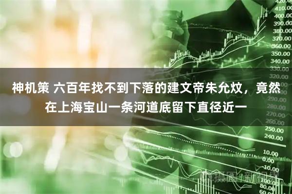 神机策 六百年找不到下落的建文帝朱允炆，竟然在上海宝山一条河道底留下直径近一