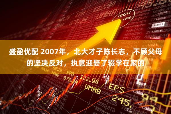 盛盈优配 2007年，北大才子陈长志，不顾父母的坚决反对，执意迎娶了辍学在家的