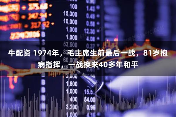 牛配资 1974年，毛主席生前最后一战，81岁抱病指挥，一战换来40多年和平