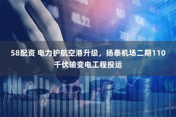 58配资 电力护航空港升级,扬泰机场二期110千伏输变电工程投运