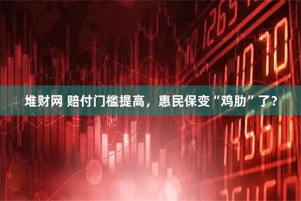 堆财网 赔付门槛提高，惠民保变“鸡肋”了？