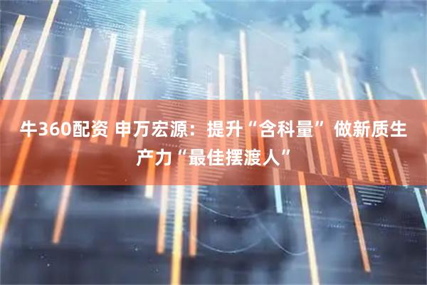 牛360配资 申万宏源：提升“含科量” 做新质生产力“最佳摆渡人”