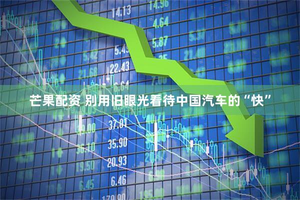 芒果配资 别用旧眼光看待中国汽车的“快”