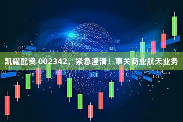 凯耀配资 002342，紧急澄清！事关商业航天业务