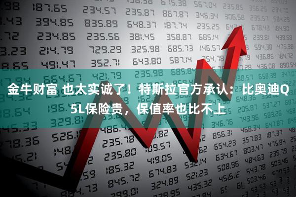 金牛财富 也太实诚了！特斯拉官方承认：比奥迪Q5L保险贵，保值率也比不上