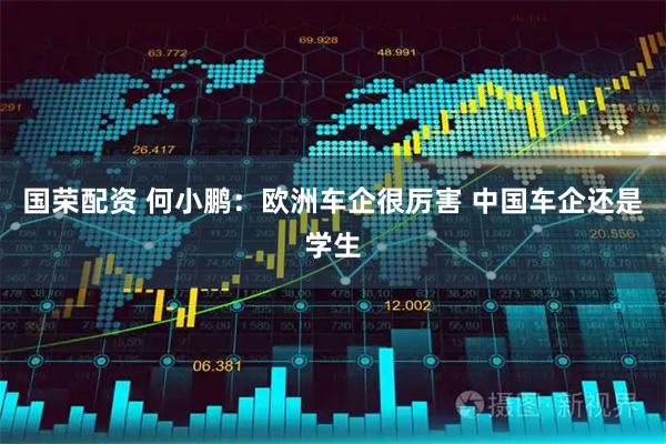 国荣配资 何小鹏：欧洲车企很厉害 中国车企还是学生