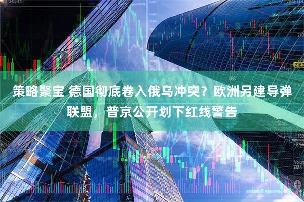 策略聚宝 德国彻底卷入俄乌冲突？欧洲另建导弹联盟，普京公开划下红线警告