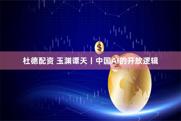 杜德配资 玉渊谭天丨中国AI的开放逻辑