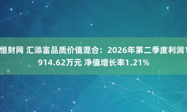 恒财网 汇添富品质价值混合：2026年第二季度利润1914.62万元 净值增长率1.21%