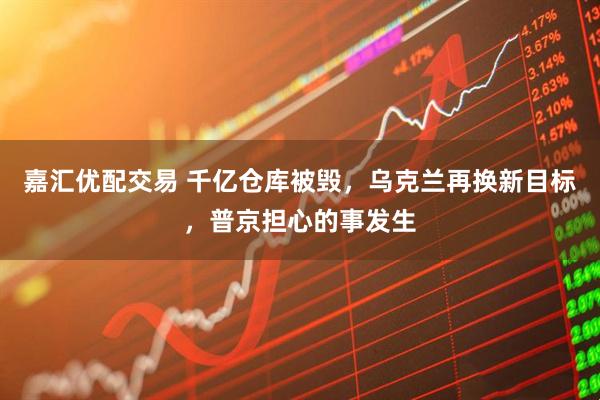 嘉汇优配交易 千亿仓库被毁，乌克兰再换新目标，普京担心的事发生