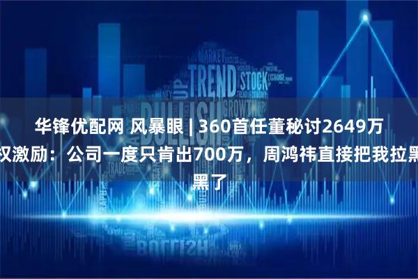 华锋优配网 风暴眼 | 360首任董秘讨2649万股权激励：公司一度只肯出700万，周鸿祎直接把我拉黑了