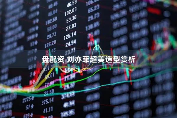盘配资 刘亦菲超美造型赏析
