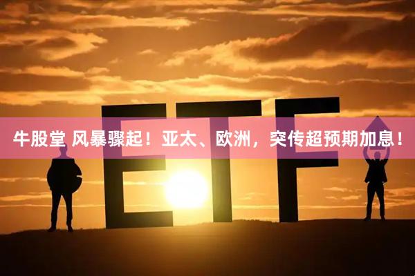 牛股堂 风暴骤起!亚太、欧洲,突传超预期加息!
